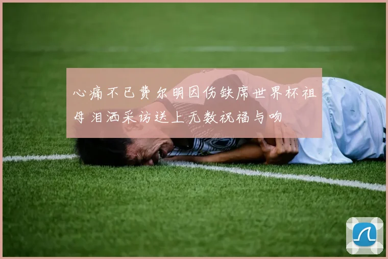 心痛不已费尔明因伤缺席世界杯祖母泪洒采访送上无数祝福与吻