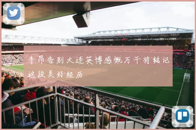 李昂告别大连英博感慨万千将铭记这段美好经历