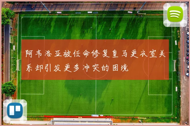 阿韦洛亚被任命修复皇马更衣室关系却引发更多冲突的困境