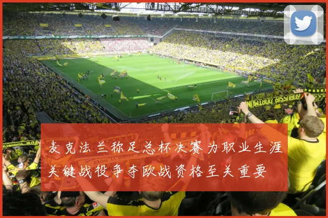 麦克法兰称足总杯决赛为职业生涯关键战役争夺欧战资格至关重要