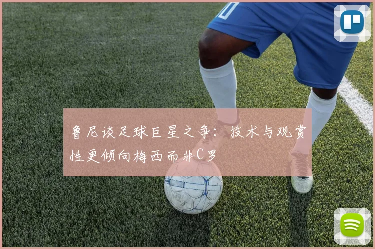 鲁尼谈足球巨星之争：技术与观赏性更倾向梅西而非C罗