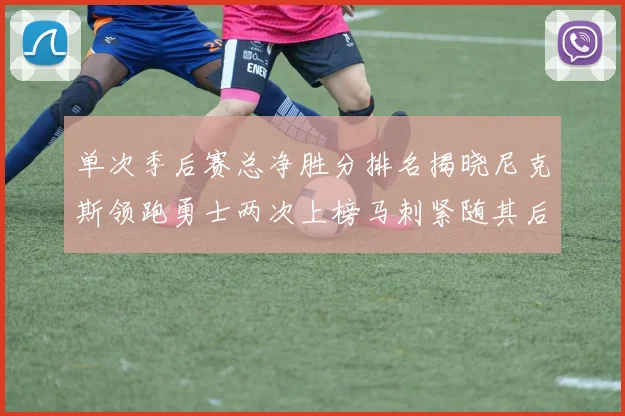 单次季后赛总净胜分排名揭晓尼克斯领跑勇士两次上榜马刺紧随其后