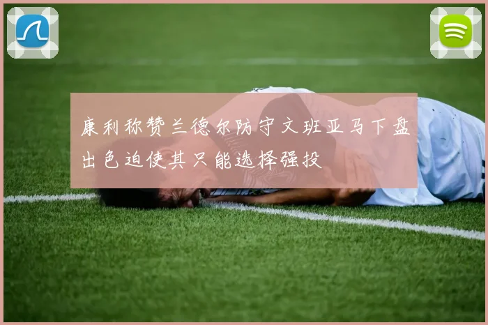 康利称赞兰德尔防守文班亚马下盘出色迫使其只能选择强投