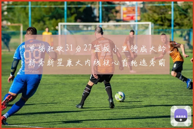 单场狂砍31分27篮板小里德成大龄新秀新星康大内线核心首轮选秀前景看好