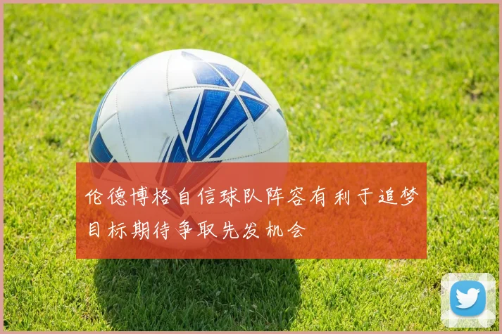伦德博格自信球队阵容有利于追梦目标期待争取先发机会