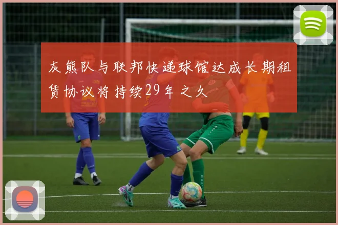 灰熊队与联邦快递球馆达成长期租赁协议将持续29年之久