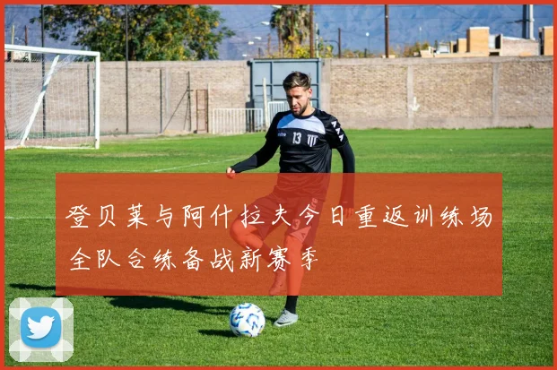 登贝莱与阿什拉夫今日重返训练场全队合练备战新赛季