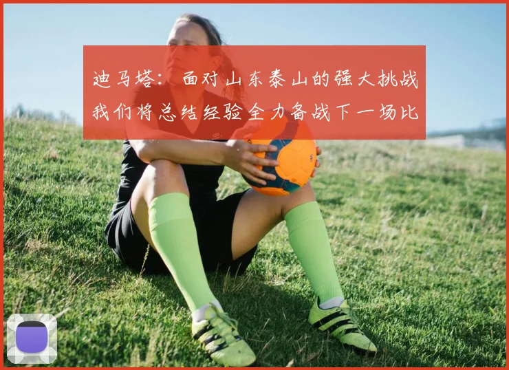 迪马塔：面对山东泰山的强大挑战我们将总结经验全力备战下一场比赛