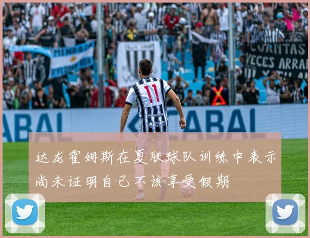 达龙霍姆斯在夏联球队训练中表示尚未证明自己不该享受假期
