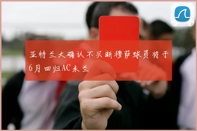 亚特兰大确认不买断穆萨球员将于6月回归AC米兰