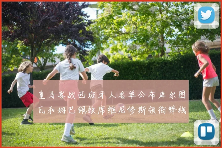 皇马客战西班牙人名单公布库尔图瓦和姆巴佩缺席维尼修斯领衔锋线阵容