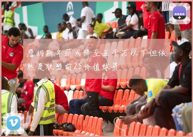 詹姆斯年薪或降至五千万以下但依然是联盟前25价值球员